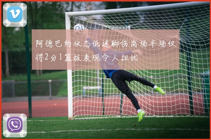阿德巴约状态低迷脚伤离场半场仅得2分1篮板表现令人担忧