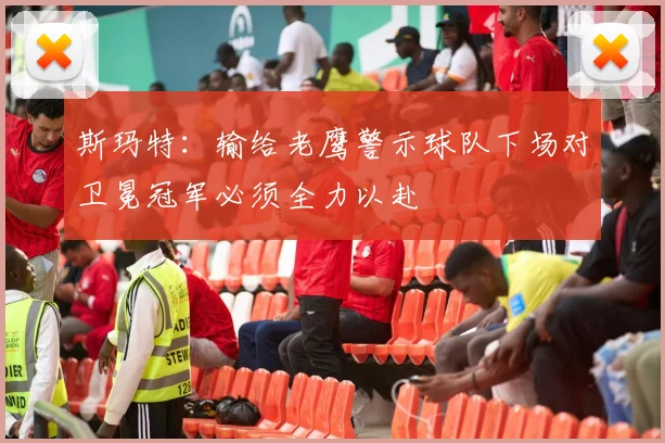 斯玛特：输给老鹰警示球队下场对卫冕冠军必须全力以赴
