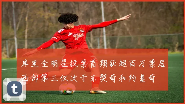 库里全明星投票首期获超百万票居西部第三仅次于东契奇和约基奇