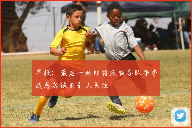早报：最后一轮即将来临各队争夺战悬念依旧引人关注