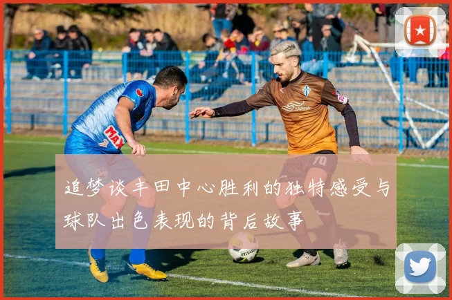 追梦谈丰田中心胜利的独特感受与球队出色表现的背后故事