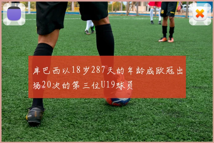 库巴西以18岁287天的年龄成欧冠出场20次的第三位U19球员