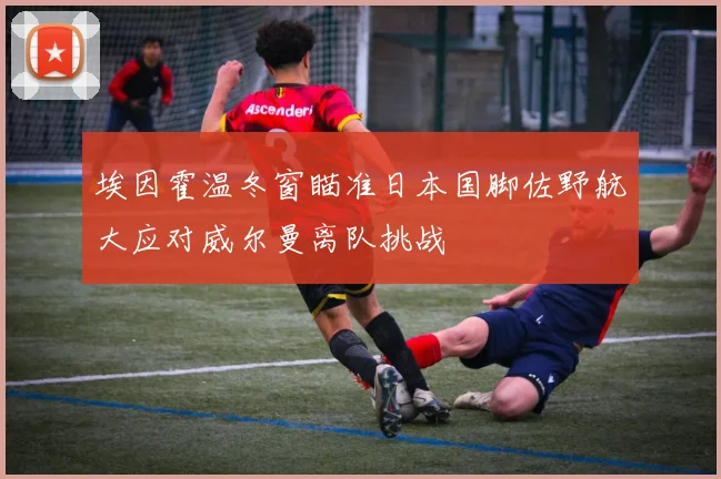 埃因霍温冬窗瞄准日本国脚佐野航大应对威尔曼离队挑战