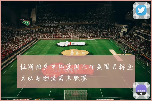 拉斯帕多里热爱国王杯氛围目标全力以赴迎接周末联赛