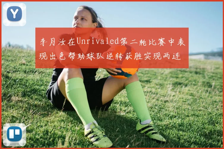 李月汝在Unrivaled第二轮比赛中表现出色帮助球队逆转获胜实现两连胜