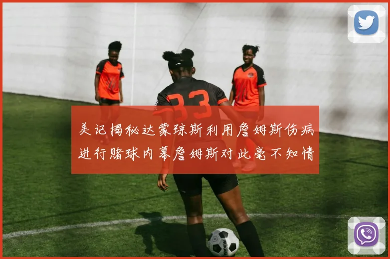 美记揭秘达蒙琼斯利用詹姆斯伤病进行赌球内幕詹姆斯对此毫不知情