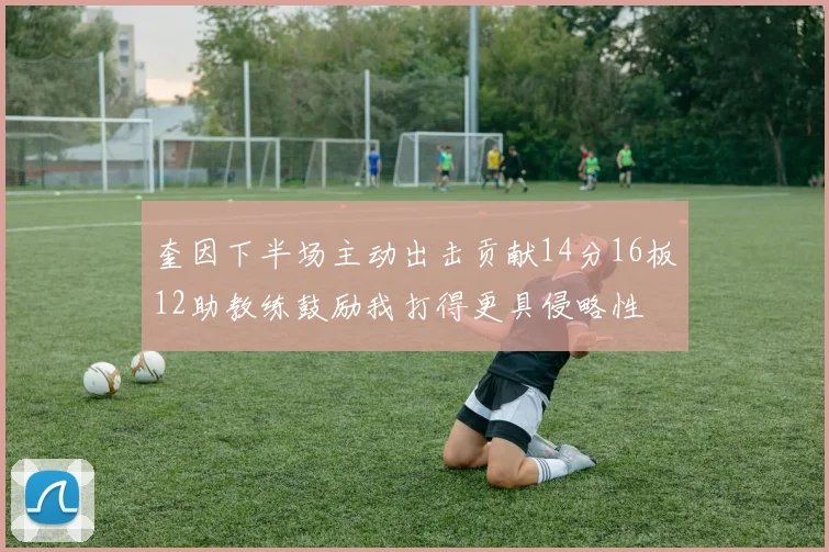 奎因下半场主动出击贡献14分16板12助教练鼓励我打得更具侵略性