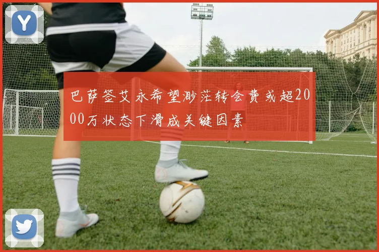 巴萨签艾永希望渺茫转会费或超2000万状态下滑成关键因素